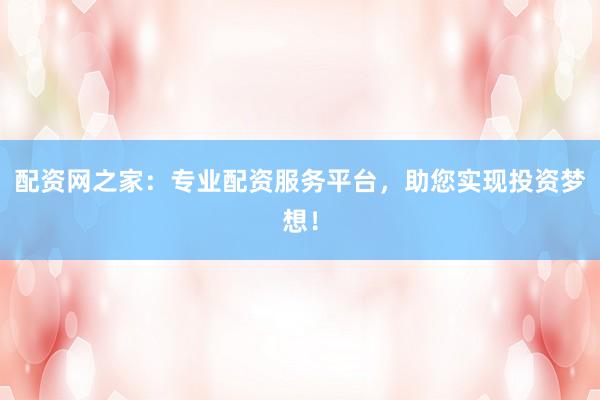 配资网之家：专业配资服务平台，助您实现投资梦想！