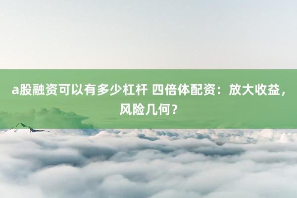 a股融资可以有多少杠杆 四倍体配资：放大收益，风险几何？