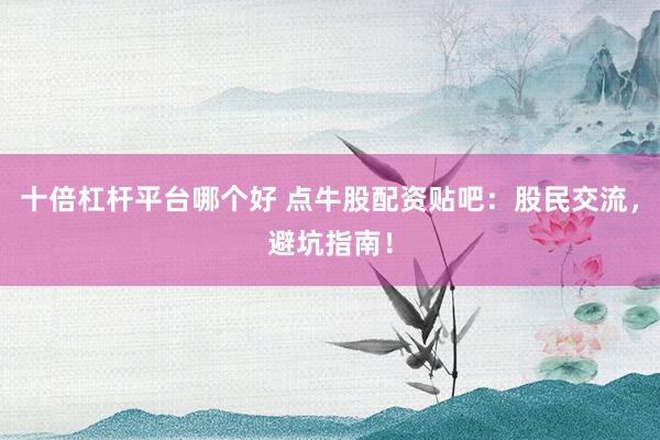 十倍杠杆平台哪个好 点牛股配资贴吧：股民交流，避坑指南！