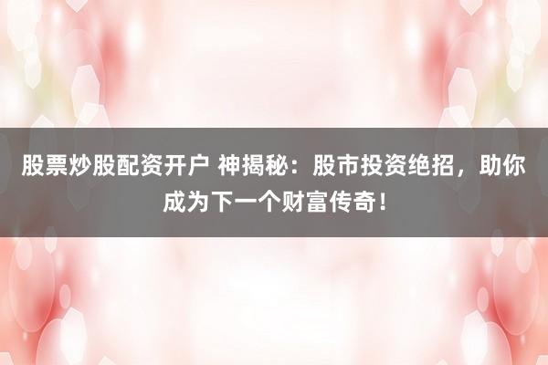 股票炒股配资开户 神揭秘：股市投资绝招，助你成为下一个财富传奇！