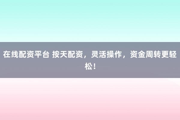 在线配资平台 按天配资，灵活操作，资金周转更轻松！