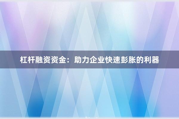 杠杆融资资金:助力企业快速彭胀的利器