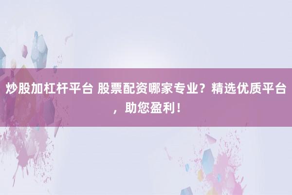 炒股加杠杆平台 股票配资哪家专业?精选优质平台,助您盈利!