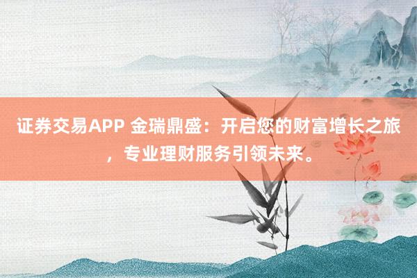 证券交易APP 金瑞鼎盛：开启您的财富增长之旅，专业理财服务引领未来。