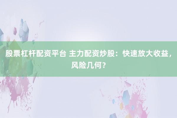 股票杠杆配资平台 主力配资炒股：快速放大收益，风险几何？