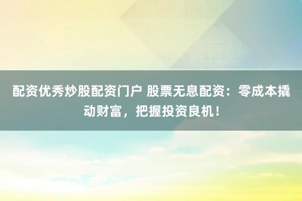 配资优秀炒股配资门户 股票无息配资：零成本撬动财富，把握投资良机！