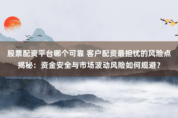 股票配资平台哪个可靠 客户配资最担忧的风险点揭秘：资金安全与市场波动风险如何规避？