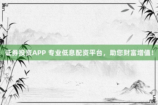 证券投资APP 专业低息配资平台，助您财富增值！