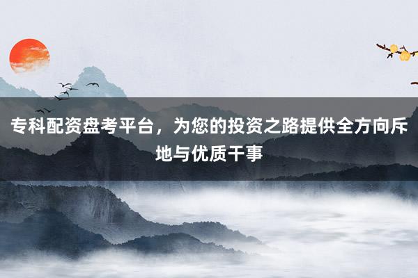 专科配资盘考平台，为您的投资之路提供全方向斥地与优质干事