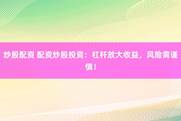 炒股配资 配资炒股投资：杠杆放大收益，风险需谨慎！