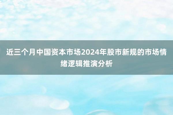 近三个月中国资本市场2024年股市新规的市场情绪逻辑推演分析