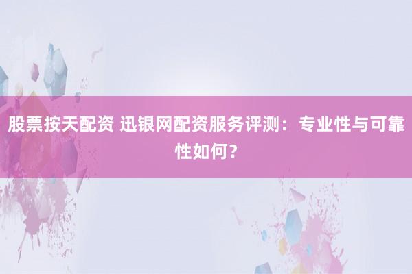 股票按天配资 迅银网配资服务评测：专业性与可靠性如何？