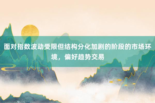 面对指数波动受限但结构分化加剧的阶段的市场环境,偏好趋势交易