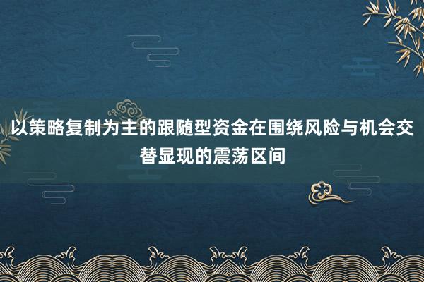 以策略复制为主的跟随型资金在围绕风险与机会交替显现的震荡区间