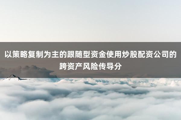 以策略复制为主的跟随型资金使用炒股配资公司的跨资产风险传导分