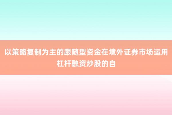 以策略复制为主的跟随型资金在境外证券市场运用杠杆融资炒股的自
