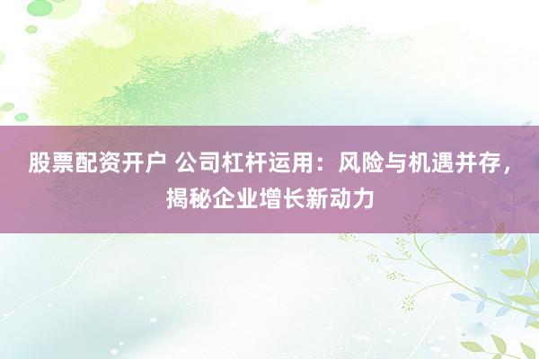 股票配资开户 公司杠杆运用：风险与机遇并存，揭秘企业增长新动力