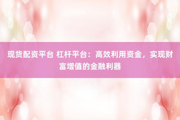 现货配资平台 杠杆平台：高效利用资金，实现财富增值的金融利器