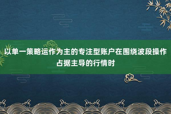 以单一策略运作为主的专注型账户在围绕波段操作占据主导的行情时