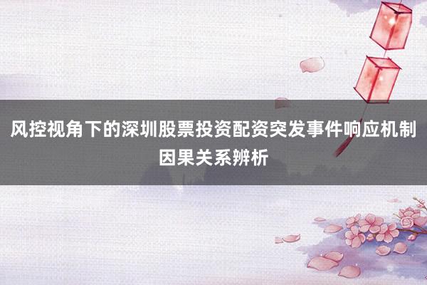 风控视角下的深圳股票投资配资突发事件响应机制因果关系辨析