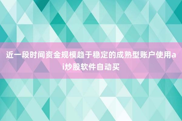 近一段时间资金规模趋于稳定的成熟型账户使用ai炒股软件自动买
