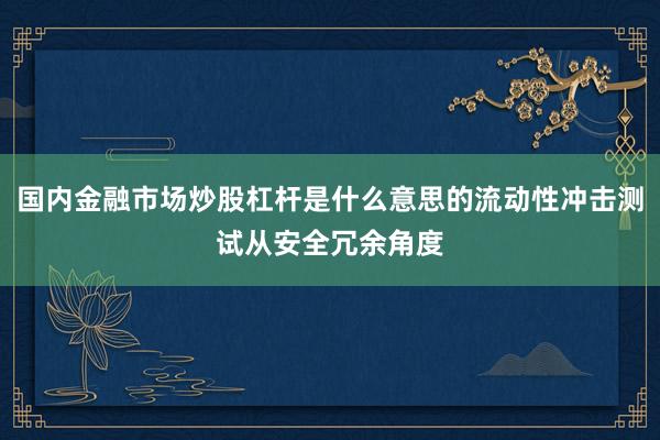 国内金融市场炒股杠杆是什么意思的流动性冲击测试从安全冗余角度