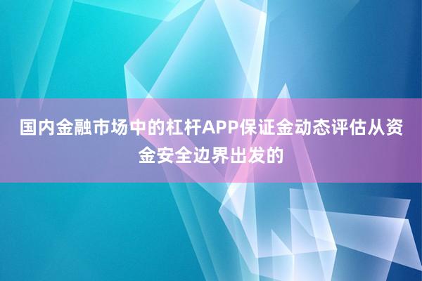 国内金融市场中的杠杆APP保证金动态评估从资金安全边界出发的