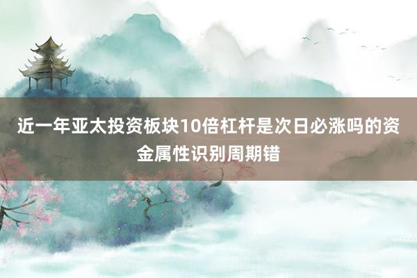 近一年亚太投资板块10倍杠杆是次日必涨吗的资金属性识别周期错